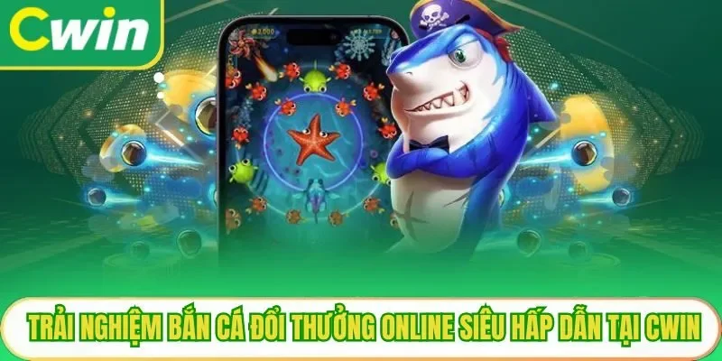 Trải Nghiệm Bắn Cá Đổi Thưởng Online Siêu Hấp Dẫn Tại Cwin