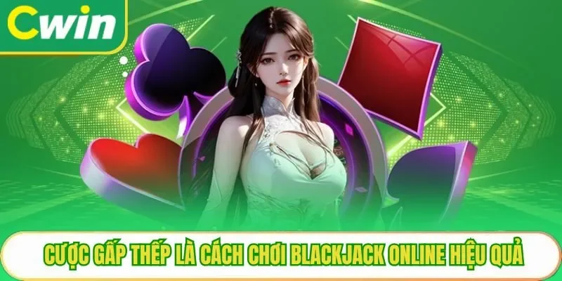 Cược gấp thếp là cách chơi blackjack online hiệu quả